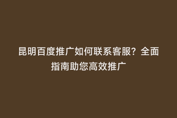 昆明百度推广如何联系客服？全面指南助您高效推广