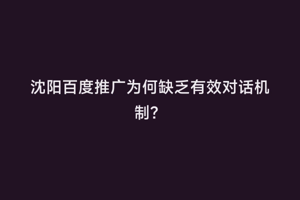沈阳百度推广为何缺乏有效对话机制？