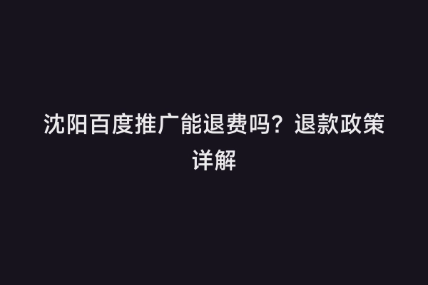 沈阳百度推广能退费吗？退款政策详解