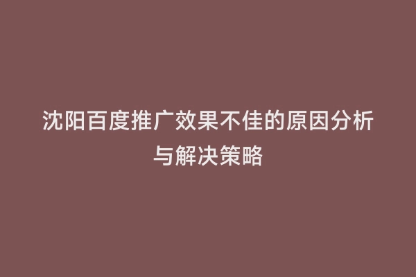 沈阳百度推广效果不佳的原因分析与解决策略
