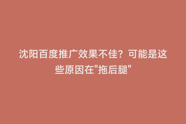 沈阳百度推广效果不佳？可能是这些原因在"拖后腿"