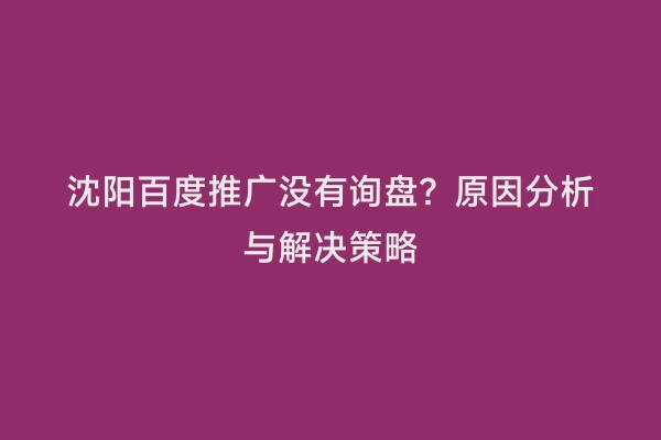 沈阳百度推广没有询盘？原因分析与解决策略