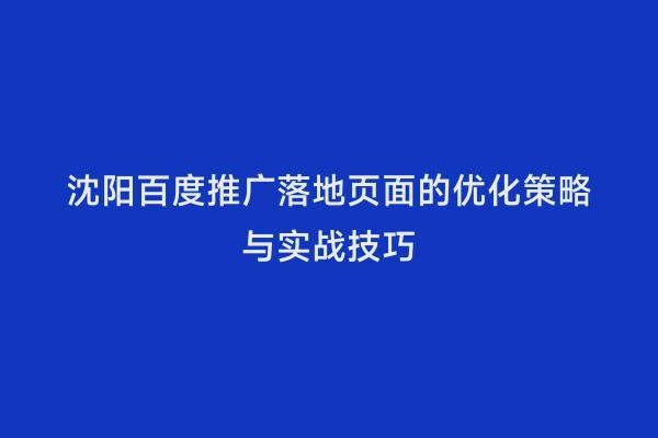 沈阳百度推广落地页面的优化策略与实战技巧