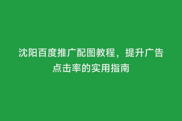 沈阳百度推广配图教程，提升广告点击率的实用指南