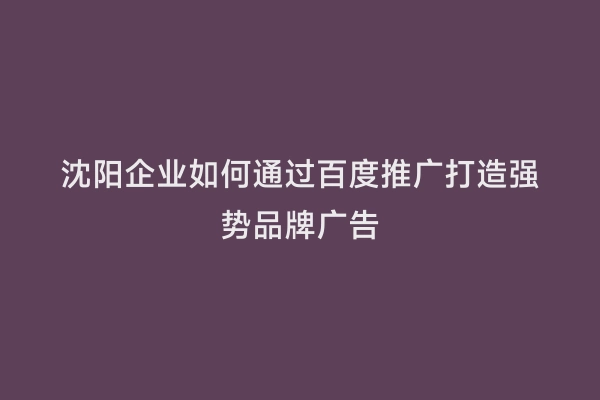 沈阳企业如何通过百度推广打造强势品牌广告
