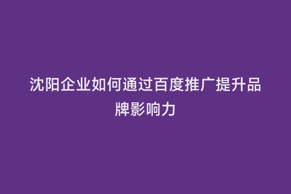 沈阳企业如何通过百度推广提升品牌影响力
