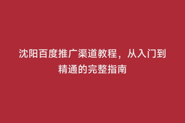 沈阳百度推广渠道教程，从入门到精通的完整指南