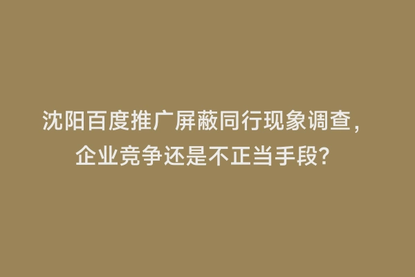 沈阳百度推广屏蔽同行现象调查，企业竞争还是不正当手段？