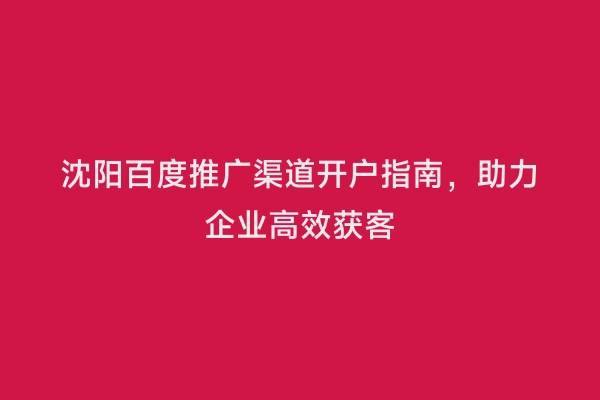 沈阳百度推广渠道开户指南，助力企业高效获客