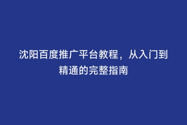 沈阳百度推广平台教程，从入门到精通的完整指南
