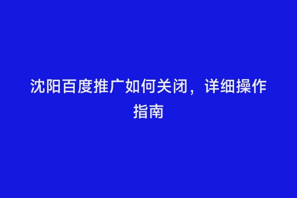 沈阳百度推广如何关闭，详细操作指南