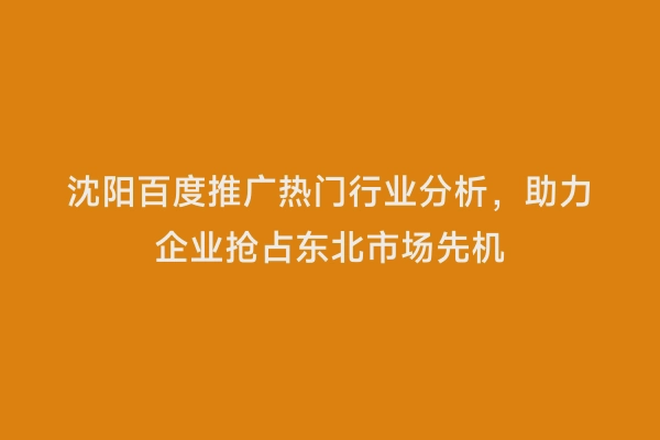 沈阳百度推广热门行业分析，助力企业抢占东北市场先机