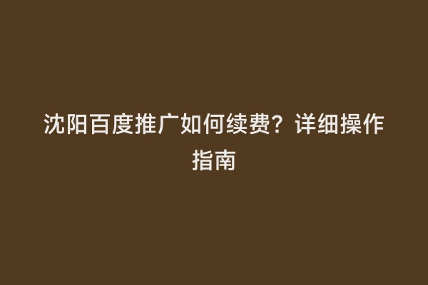 沈阳百度推广如何续费？详细操作指南