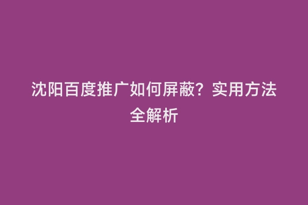 沈阳百度推广如何屏蔽？实用方法全解析