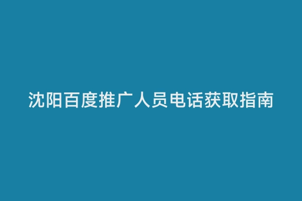 沈阳百度推广人员电话获取指南