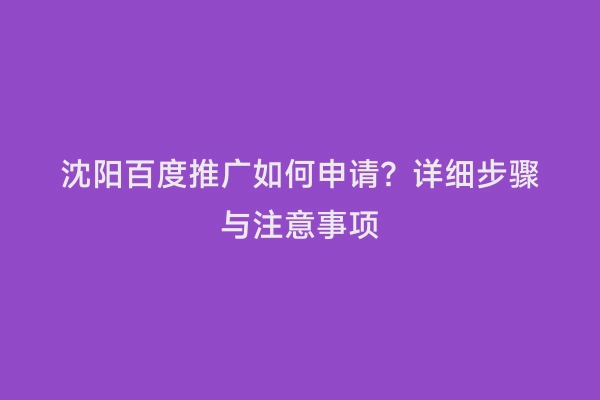 沈阳百度推广如何申请？详细步骤与注意事项
