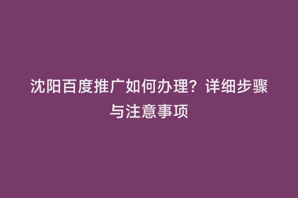 沈阳百度推广如何办理？详细步骤与注意事项