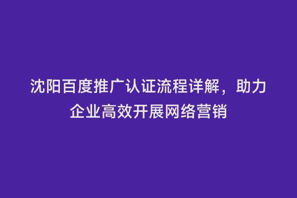 沈阳百度推广认证流程详解，助力企业高效开展网络营销