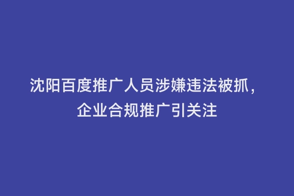 沈阳百度推广人员涉嫌违法被抓，企业合规推广引关注