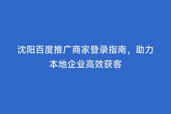 沈阳百度推广商家登录指南，助力本地企业高效获客