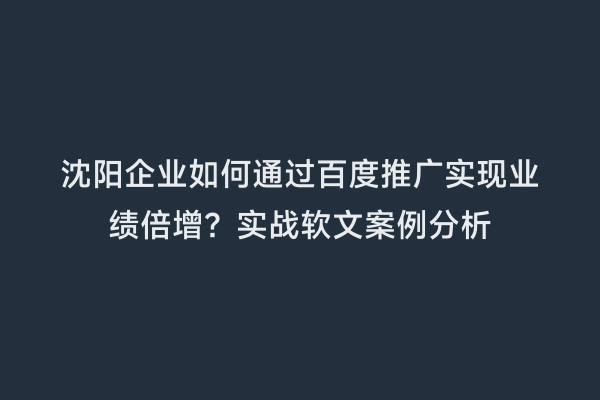 沈阳企业如何通过百度推广实现业绩倍增？实战软文案例分析