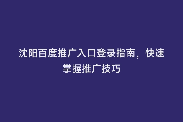 沈阳百度推广入口登录指南，快速掌握推广技巧