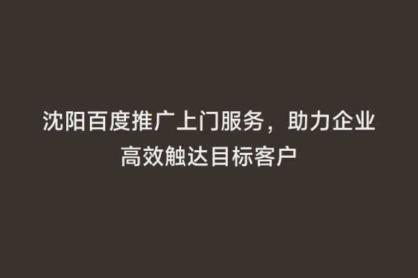 沈阳百度推广上门服务，助力企业高效触达目标客户