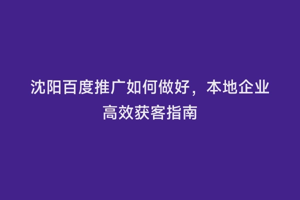 沈阳百度推广如何做好，本地企业高效获客指南