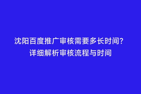 沈阳百度推广审核需要多长时间？详细解析审核流程与时间