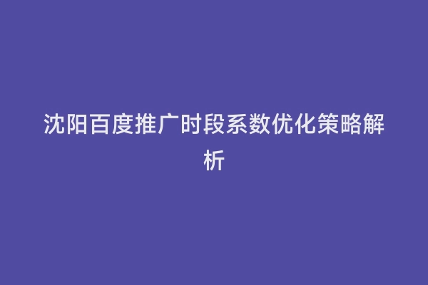 沈阳百度推广时段系数优化策略解析