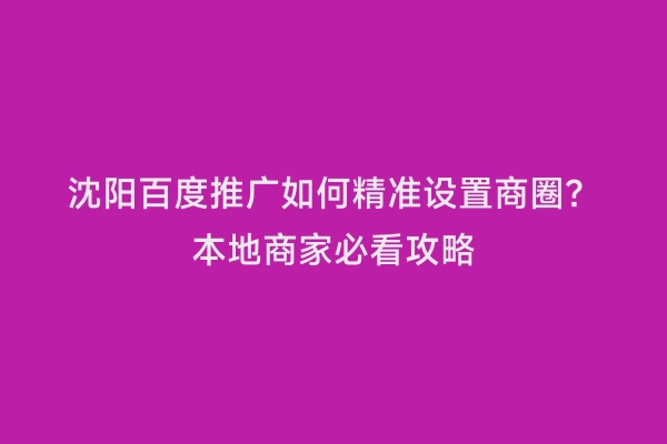沈阳百度推广如何精准设置商圈？本地商家必看攻略