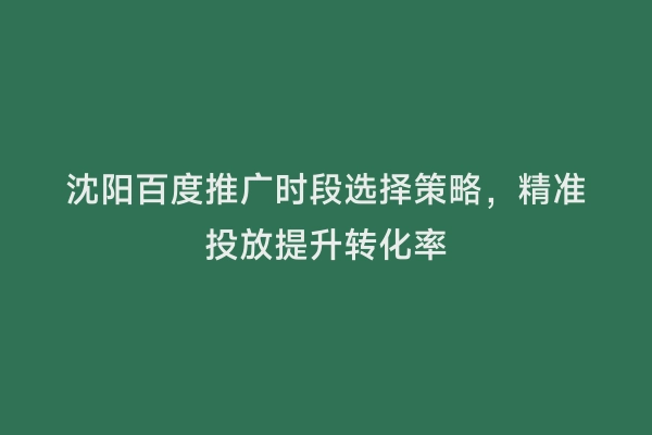 沈阳百度推广时段选择策略，精准投放提升转化率