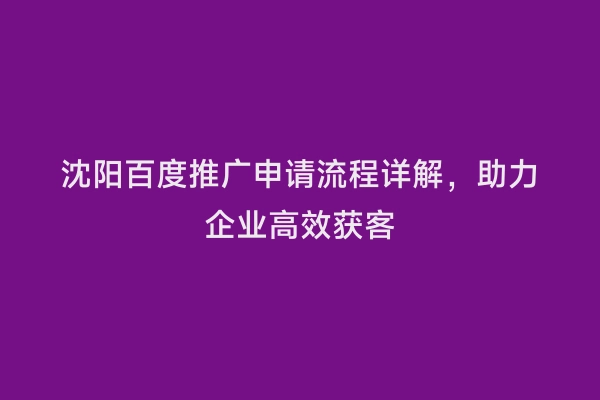 沈阳百度推广申请流程详解，助力企业高效获客