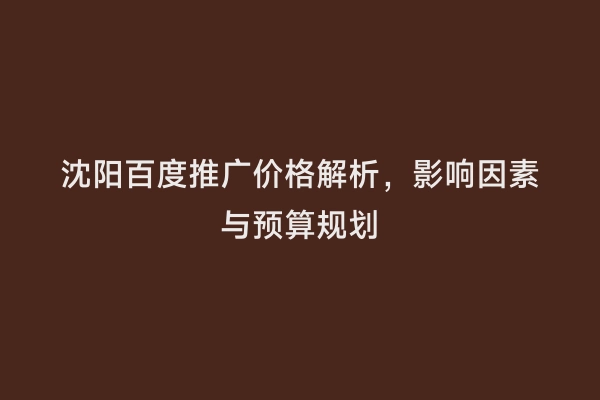 沈阳百度推广价格解析，影响因素与预算规划