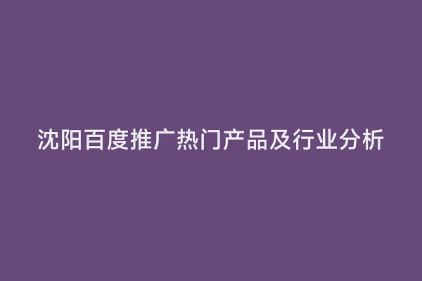 沈阳百度推广热门产品及行业分析