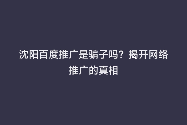 沈阳百度推广是骗子吗？揭开网络推广的真相
