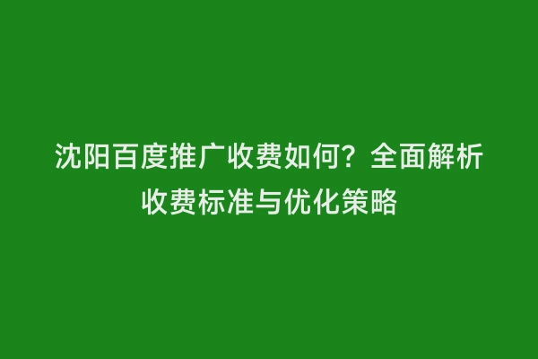 沈阳百度推广收费如何？全面解析收费标准与优化策略