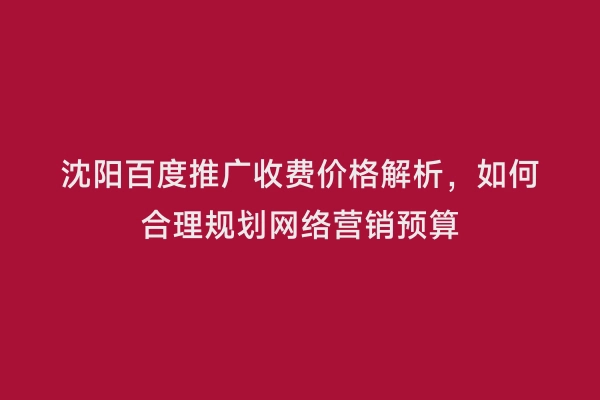 沈阳百度推广收费价格解析，如何合理规划网络营销预算