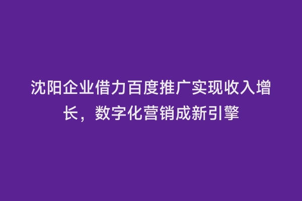 沈阳企业借力百度推广实现收入增长，数字化营销成新引擎