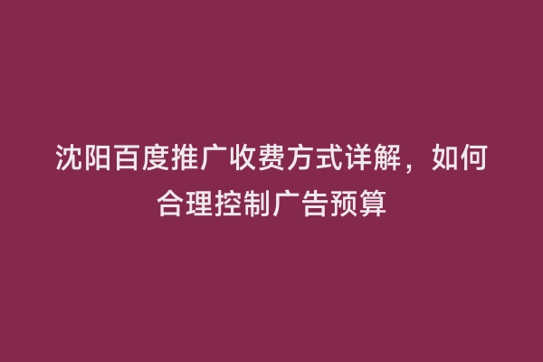 沈阳百度推广收费方式详解，如何合理控制广告预算