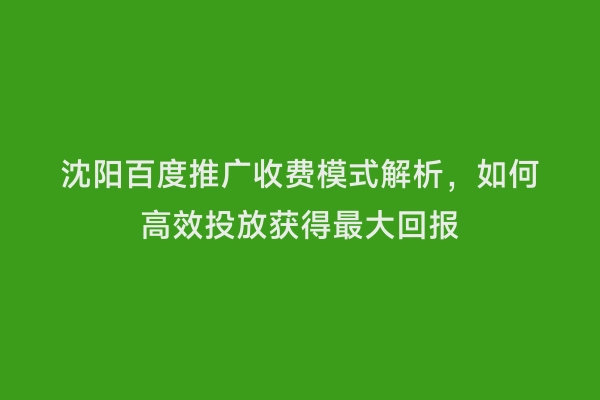 沈阳百度推广收费模式解析，如何高效投放获得最大回报