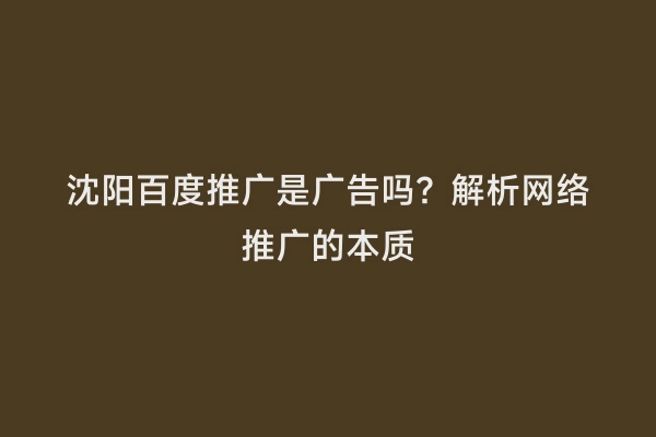 沈阳百度推广是广告吗？解析网络推广的本质