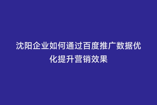 沈阳企业如何通过百度推广数据优化提升营销效果