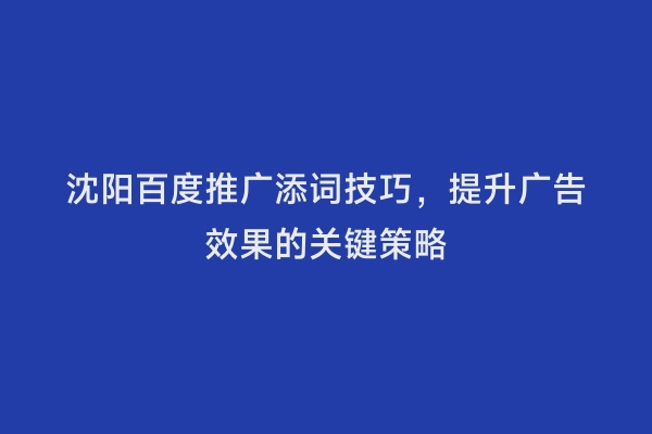 沈阳百度推广添词技巧，提升广告效果的关键策略