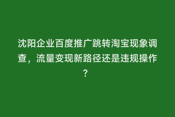 沈阳企业百度推广跳转淘宝现象调查，流量变现新路径还是违规操作？