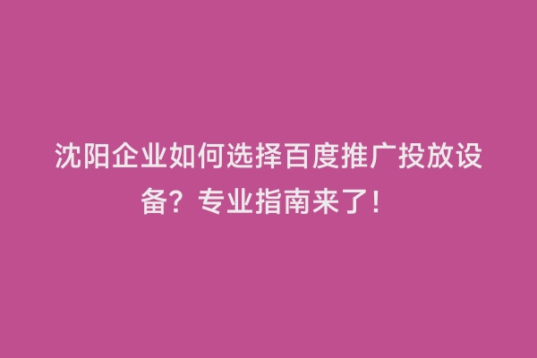 沈阳企业如何选择百度推广投放设备？专业指南来了！