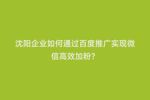 沈阳企业如何通过百度推广实现微信高效加粉？