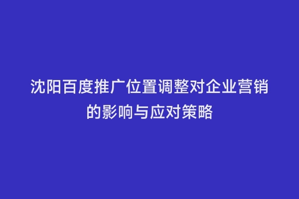 沈阳百度推广位置调整对企业营销的影响与应对策略