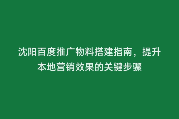 沈阳百度推广物料搭建指南，提升本地营销效果的关键步骤