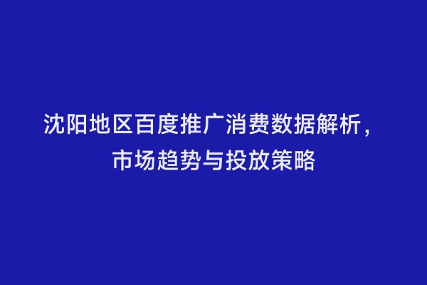沈阳地区百度推广消费数据解析，市场趋势与投放策略